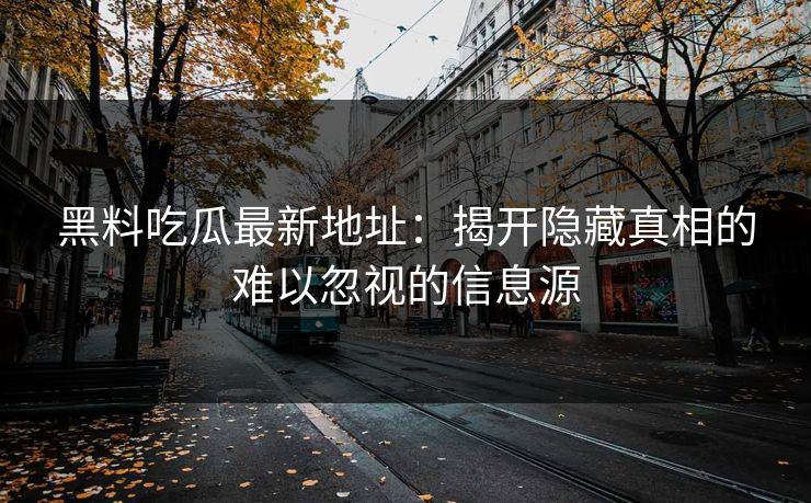 黑料吃瓜最新地址:揭开隐藏真相的难以忽视的信息源 黑料吃瓜最新地址:揭开隐藏真相的难以忽视的信息源