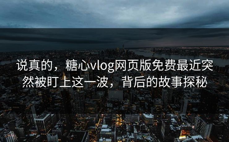 说真的,糖心vlog网页版免费最近突然被盯上这一波,背后的故事探秘 说真的,糖心vlog网页版免费最近突然被盯上这一波,背后的故事探秘