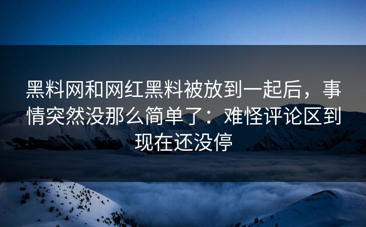 黑料网和网红黑料被放到一起后,事情突然没那么简单了:难怪评论区到现在还没停 黑料网和网红黑料被放到一起后,事情突然没那么简单了:难怪评论区到现在还没停
