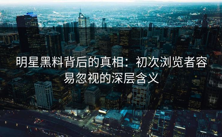 明星黑料背后的真相:初次浏览者容易忽视的深层含义 明星黑料背后的真相:初次浏览者容易忽视的深层含义