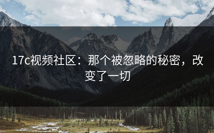 17c视频社区:那个被忽略的秘密,改变了一切 17c视频社区:那个被忽略的秘密,改变了一切