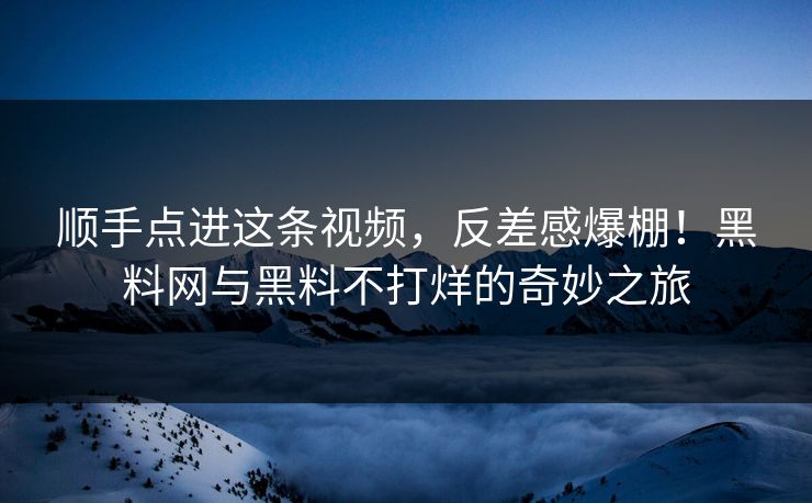 顺手点进这条视频,反差感爆棚!黑料网与黑料不打烊的奇妙之旅 顺手点进这条视频,反差感爆棚!黑料网与黑料不打烊的奇妙之旅