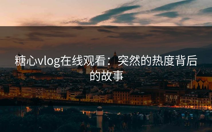 糖心vlog在线观看：突然的热度背后的故事