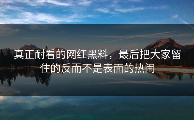 真正耐看的网红黑料,最后把大家留住的反而不是表面的热闹 真正耐看的网红黑料,最后把大家留住的反而不是表面的热闹