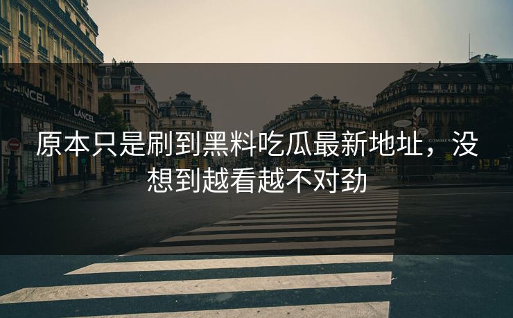 原本只是刷到黑料吃瓜最新地址,没想到越看越不对劲 原本只是刷到黑料吃瓜最新地址,没想到越看越不对劲