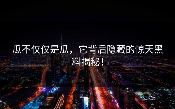 瓜不仅仅是瓜,它背后隐藏的惊天黑料揭秘! 瓜不仅仅是瓜,它背后隐藏的惊天黑料揭秘!