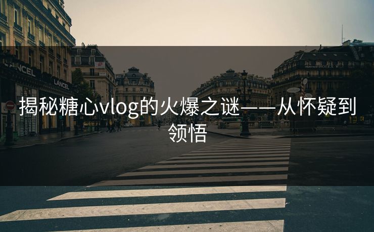 揭秘糖心vlog的火爆之谜——从怀疑到领悟 揭秘糖心vlog的火爆之谜——从怀疑到领悟