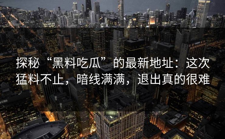 探秘“黑料吃瓜”的最新地址:这次猛料不止,暗线满满,退出真的很难 探秘“黑料吃瓜”的最新地址:这次猛料不止,暗线满满,退出真的很难