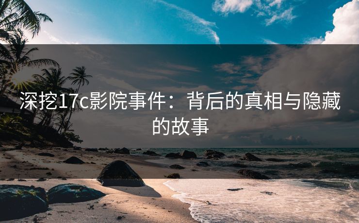 深挖17c影院事件:背后的真相与隐藏的故事 深挖17c影院事件:背后的真相与隐藏的故事