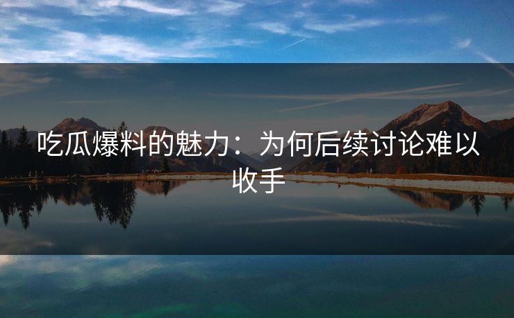 吃瓜爆料的魅力:为何后续讨论难以收手 吃瓜爆料的魅力:为何后续讨论难以收手