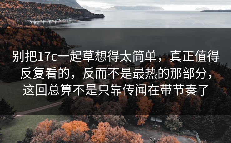 别把17c一起草想得太简单,真正值得反复看的,反而不是最热的那部分,这回总算不是只靠传闻在带节奏了 别把17c一起草想得太简单,真正值得反复看的,反而不是最热的那部分,这回总算不是只靠传闻在带节奏了