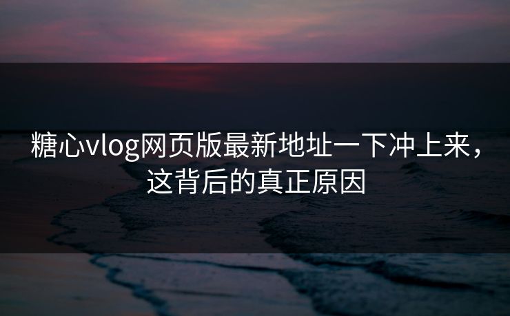 糖心vlog网页版最新地址一下冲上来,这背后的真正原因