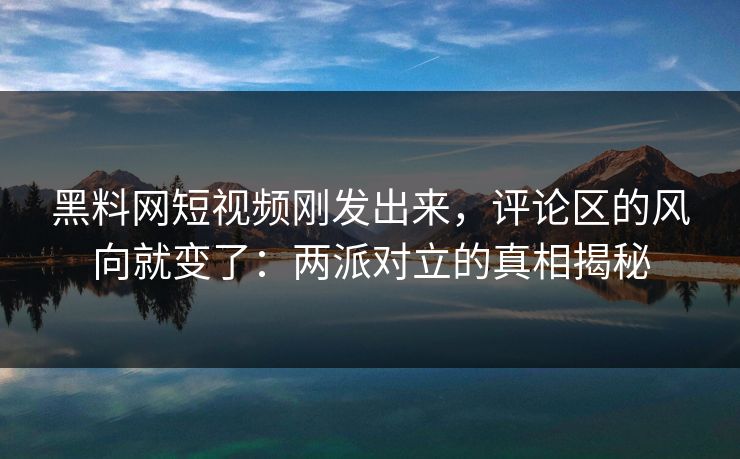 黑料网短视频刚发出来,评论区的风向就变了:两派对立的真相揭秘 黑料网短视频刚发出来,评论区的风向就变了:两派对立的真相揭秘