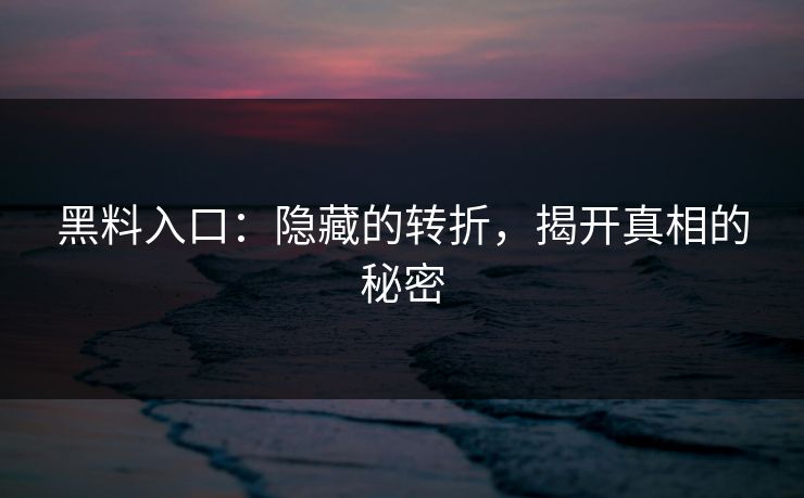 黑料入口:隐藏的转折,揭开真相的秘密 黑料入口:隐藏的转折,揭开真相的秘密