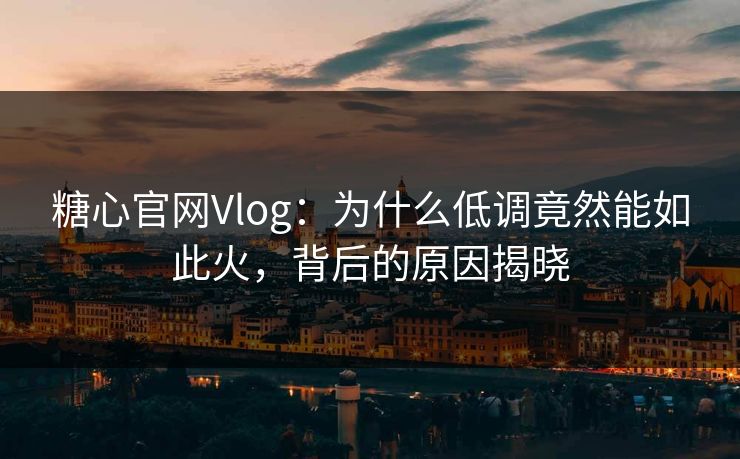 糖心官网Vlog:为什么低调竟然能如此火,背后的原因揭晓 糖心官网Vlog:为什么低调竟然能如此火,背后的原因揭晓