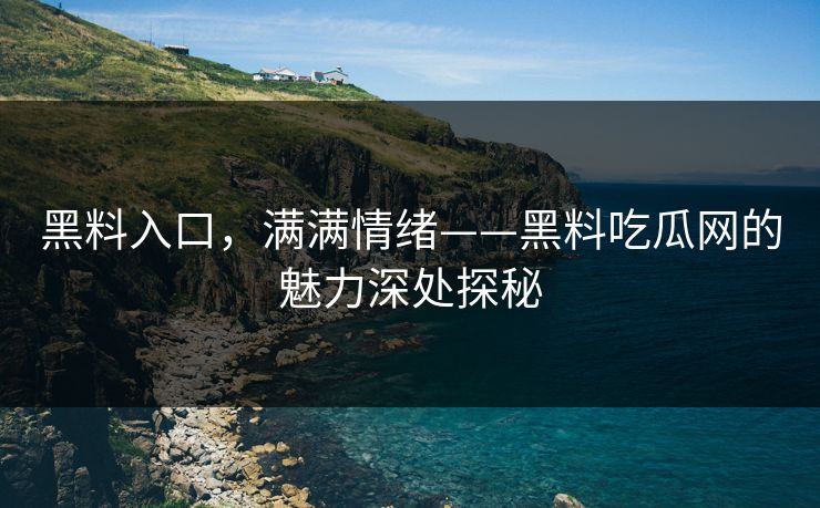 黑料入口,满满情绪——黑料吃瓜网的魅力深处探秘 黑料入口,满满情绪——黑料吃瓜网的魅力深处探秘