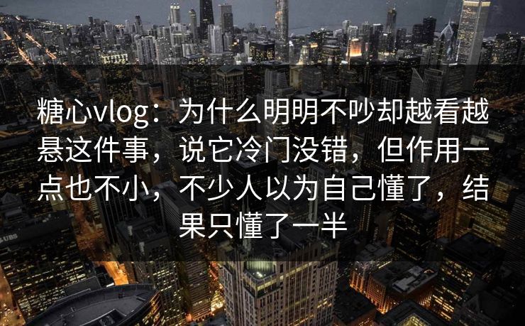糖心vlog：为什么明明不吵却越看越悬这件事，说它冷门没错，但作用一点也不小，不少人以为自己懂了，结果只懂了一半