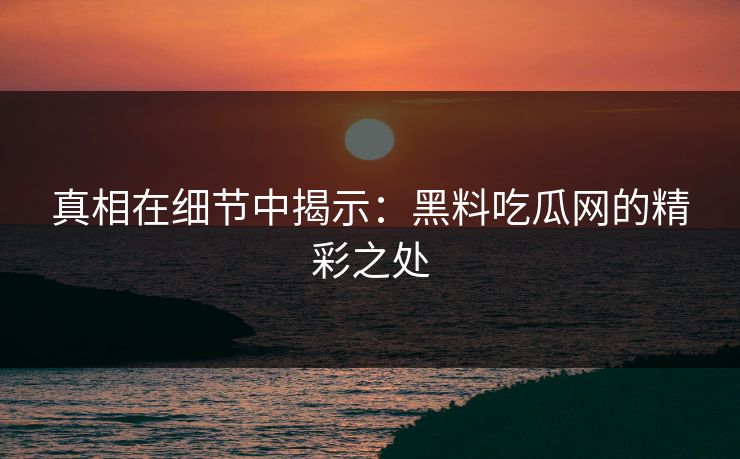 真相在细节中揭示：黑料吃瓜网的精彩之处