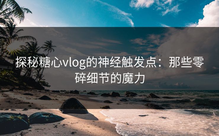 探秘糖心vlog的神经触发点:那些零碎细节的魔力 探秘糖心vlog的神经触发点:那些零碎细节的魔力
