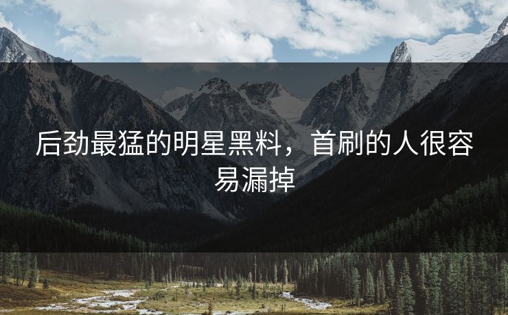 后劲最猛的明星黑料,首刷的人很容易漏掉 后劲最猛的明星黑料,首刷的人很容易漏掉
