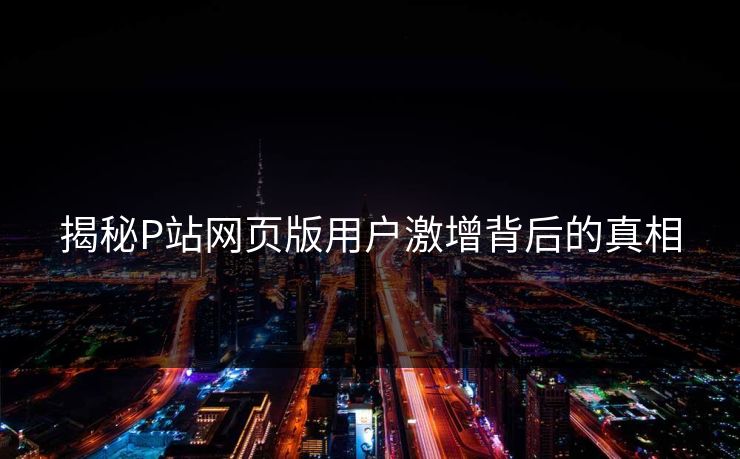 揭秘P站网页版用户激增背后的真相 揭秘P站网页版用户激增背后的真相