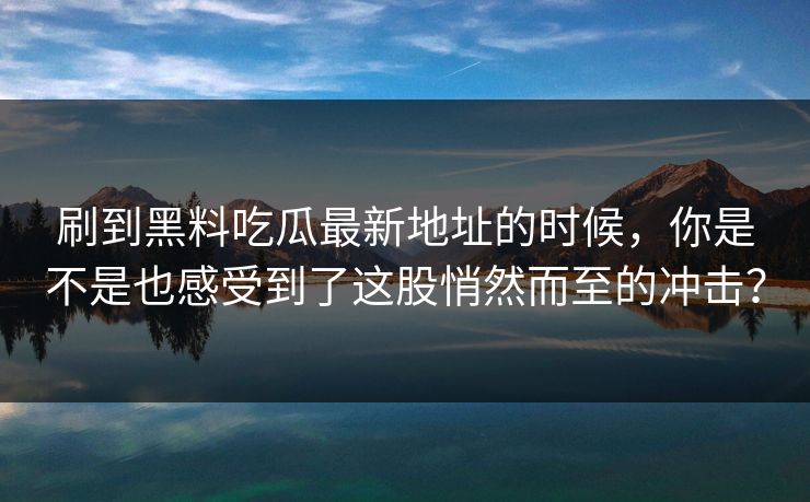 刷到黑料吃瓜最新地址的时候,你是不是也感受到了这股悄然而至的冲击? 刷到黑料吃瓜最新地址的时候,你是不是也感受到了这股悄然而至的冲击?