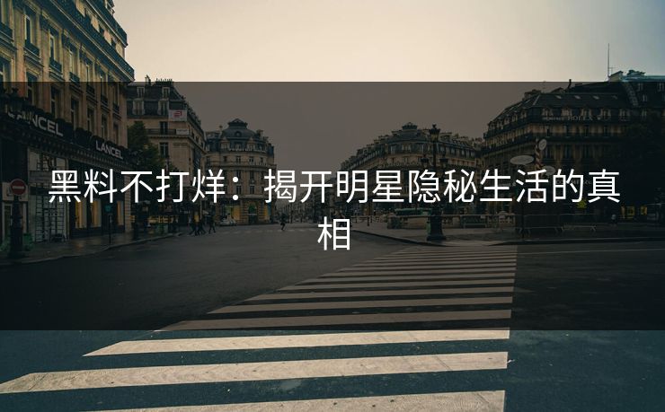 黑料不打烊：揭开明星隐秘生活的真相