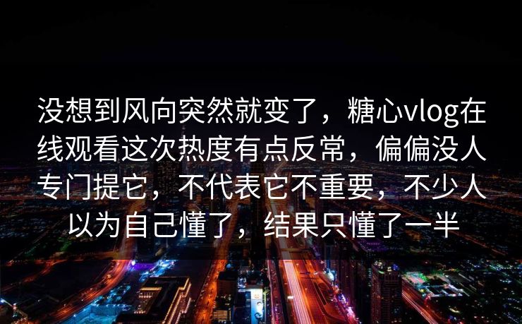 没想到风向突然就变了,糖心vlog在线观看这次热度有点反常,偏偏没人专门提它,不代表它不重要,不少人以为自己懂了,结果只懂了一半 没想到风向突然就变了,糖心vlog在线观看这次热度有点反常,偏偏没人专门提它,不代表它不重要,不少人以为自己懂了,结果只懂了一半