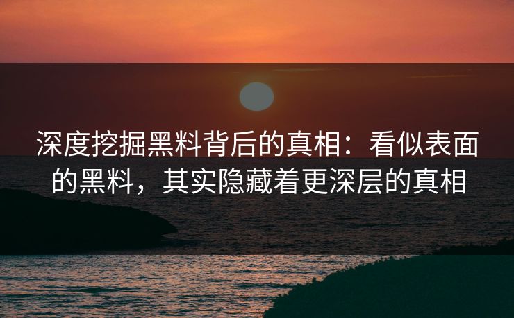 深度挖掘黑料背后的真相:看似表面的黑料,其实隐藏着更深层的真相 深度挖掘黑料背后的真相:看似表面的黑料,其实隐藏着更深层的真相