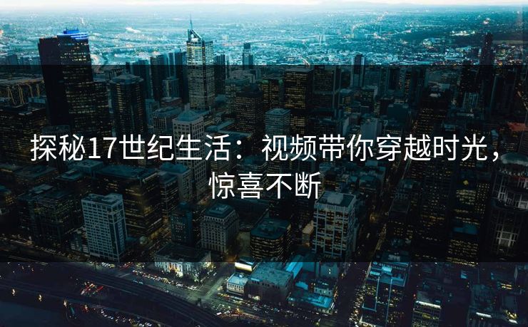 探秘17世纪生活:视频带你穿越时光,惊喜不断 探秘17世纪生活:视频带你穿越时光,惊喜不断