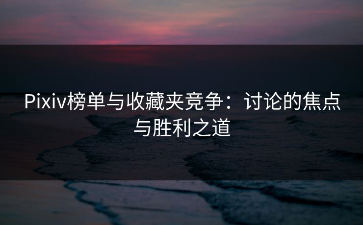 Pixiv榜单与收藏夹竞争:讨论的焦点与胜利之道 Pixiv榜单与收藏夹竞争:讨论的焦点与胜利之道