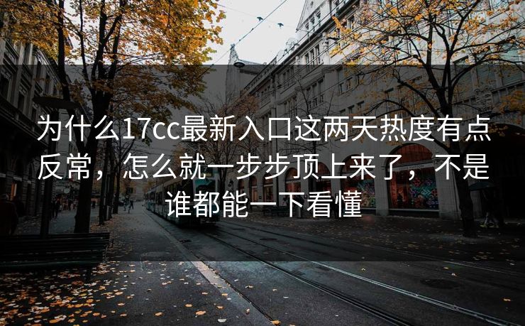 为什么17cc最新入口这两天热度有点反常,怎么就一步步顶上来了,不是谁都能一下看懂 为什么17cc最新入口这两天热度有点反常,怎么就一步步顶上来了,不是谁都能一下看懂