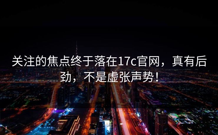 关注的焦点终于落在17c官网,真有后劲,不是虚张声势! 关注的焦点终于落在17c官网,真有后劲,不是虚张声势!
