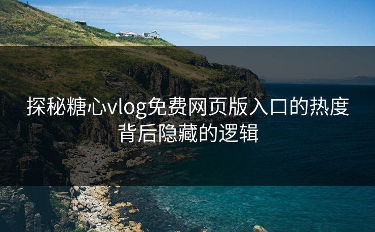 探秘糖心vlog免费网页版入口的热度背后隐藏的逻辑