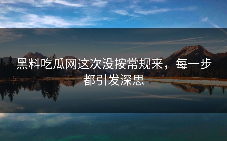 黑料吃瓜网这次没按常规来，每一步都引发深思