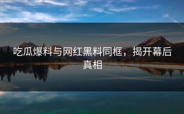 吃瓜爆料与网红黑料同框,揭开幕后真相 吃瓜爆料与网红黑料同框,揭开幕后真相