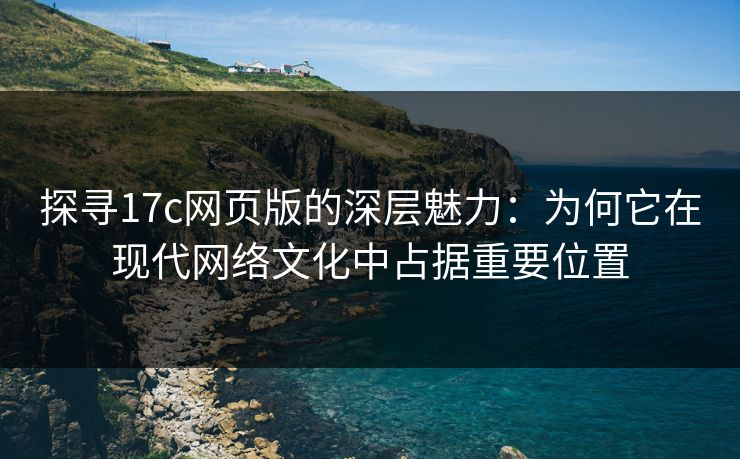 探寻17c网页版的深层魅力:为何它在现代网络文化中占据重要位置