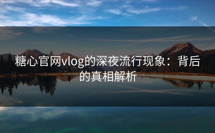 糖心官网vlog的深夜流行现象:背后的真相解析