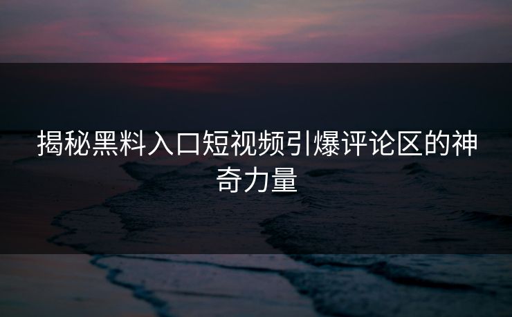 揭秘黑料入口短视频引爆评论区的神奇力量 揭秘黑料入口短视频引爆评论区的神奇力量